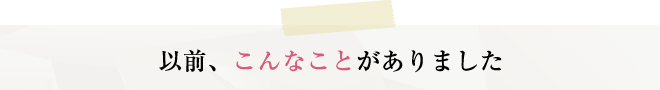 以前、こんなことがありました