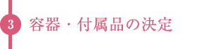 3.容器・付属品の決定